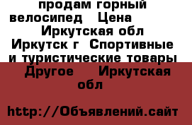 продам горный велосипед › Цена ­ 10 000 - Иркутская обл., Иркутск г. Спортивные и туристические товары » Другое   . Иркутская обл.